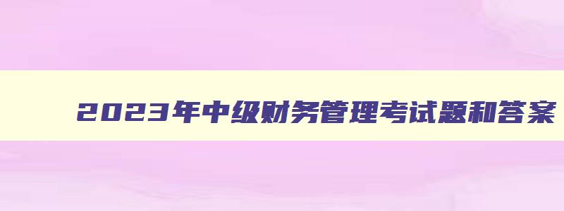 2023年中级财务管理考试题和答案