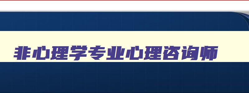 非心理学专业心理咨询师,非心理专业心理咨询师证书怎么考取