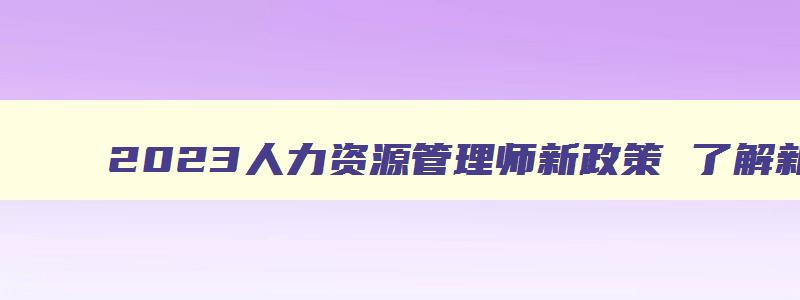 2023人力资源管理师新政策