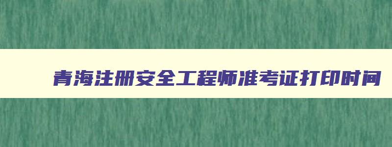 青海注册安全工程师准考证打印时间