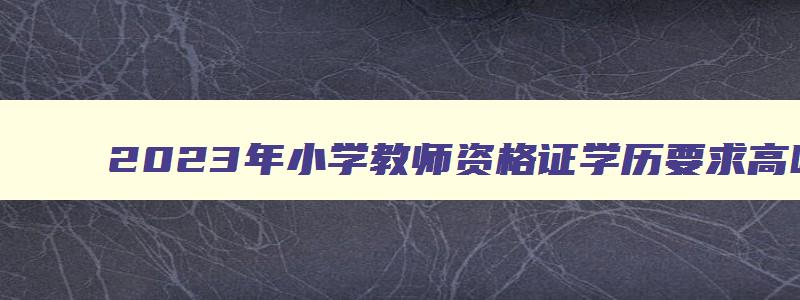 2023年小学教师资格证学历要求高吗