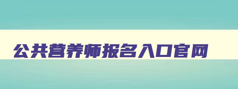 公共营养师报名入口官网,健康管理师报考时间2023年