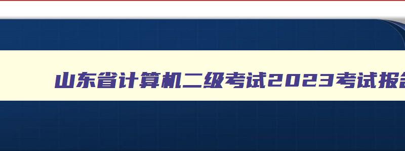 山东省计算机二级考试2023考试报名时间表,山东省计算机二级考试2023考试报名时间