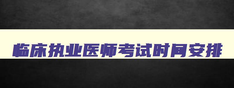 临床执业医师考试时间安排,临床执业医师考试报名时间2023年