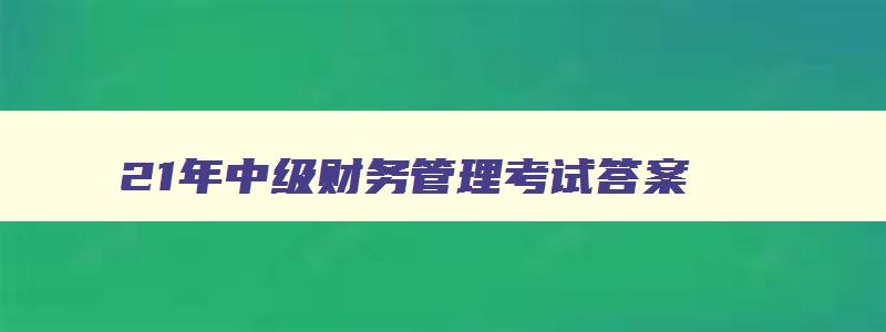 21年中级财务管理考试答案