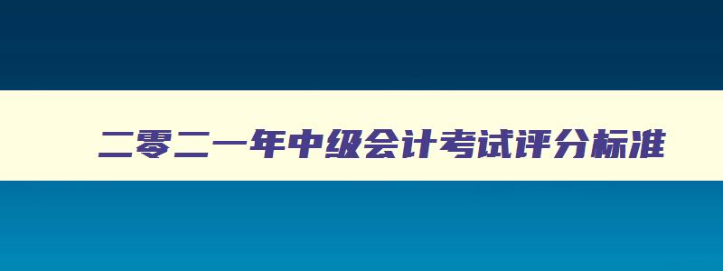 二零二一年中级会计考试评分标准,二零二一年中级会计考试