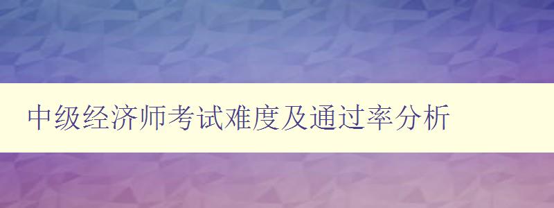 中级经济师考试难度及通过率分析