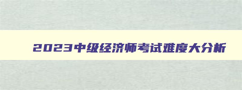 2023中级经济师考试难度大分析