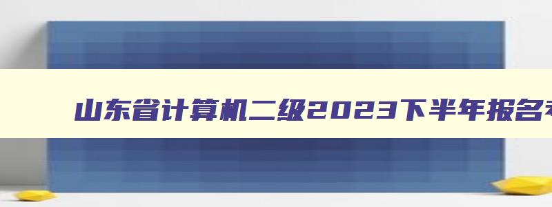 山东省计算机二级2023下半年报名考试时间