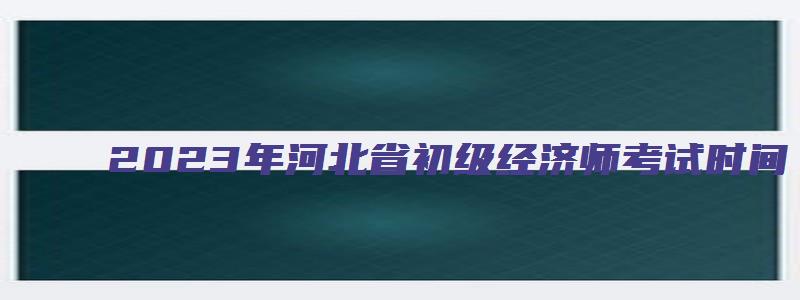 2023年河北省初级经济师考试时间（2023年河北省初级经济师考试时间表）