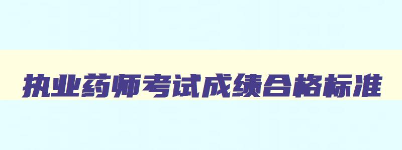 执业药师考试成绩合格标准,执业药师考试成绩多少合格