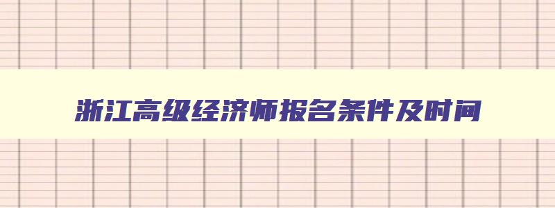 浙江高级经济师报名条件及时间,浙江高级经济师报名条件