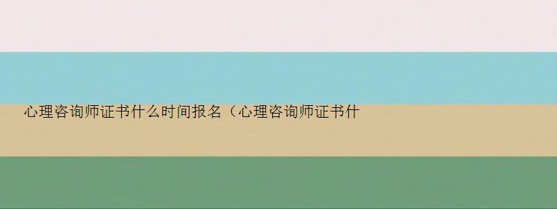 心理咨询师证书什么时间报名（心理咨询师证书什么时间报名考试）