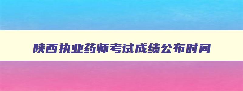陕西执业药师考试成绩公布时间,陕西省执业药师考试成绩查询