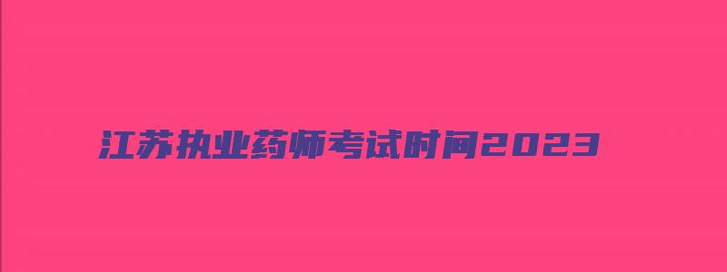 江苏执业药师考试时间2023（江苏执业药师考试时间2023年）