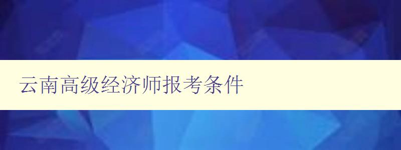 云南高级经济师报考条件