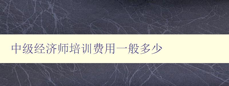 中级经济师培训费用一般多少