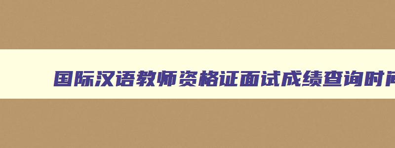 国际汉语教师资格证面试成绩查询时间