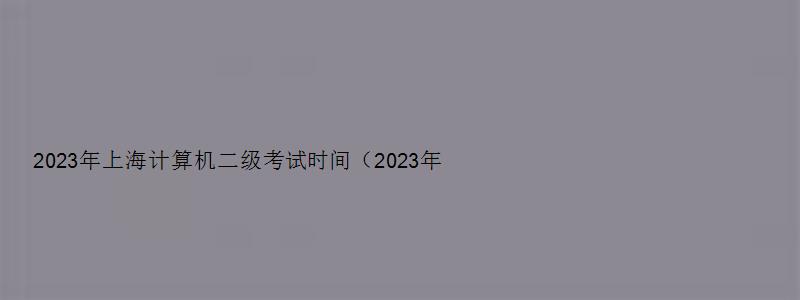 2023年上海计算机二级考试时间（2023年上海计算机二级考试时间表）
