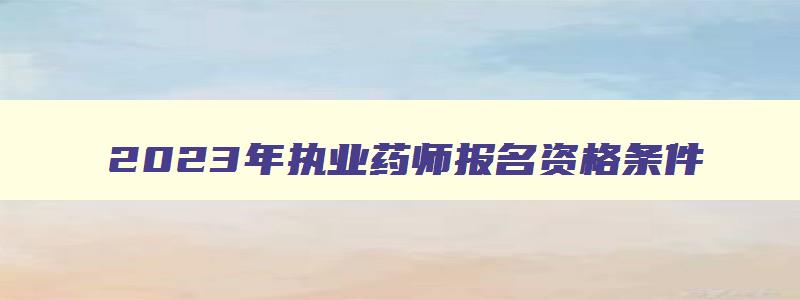 2023年执业药师报名资格条件,2023年执业药师报名