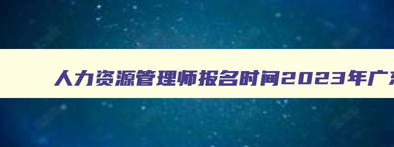 人力资源管理师报名时间2023年广东省