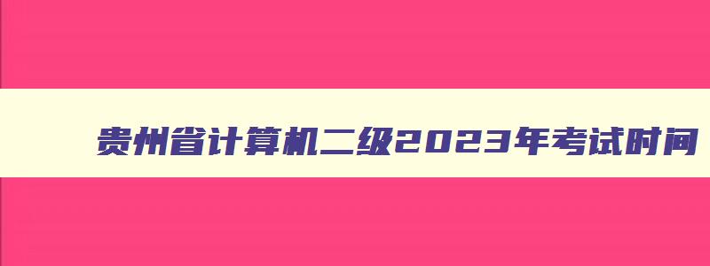 贵州省计算机二级2023年考试时间,贵州计算机二级成绩查询2023年3月