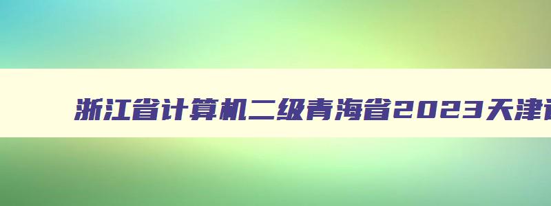 浙江省计算机二级青海省2023天津计算机二级考试