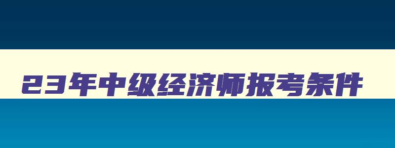 23年中级经济师报考条件