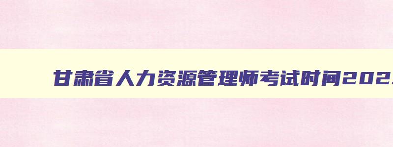 甘肃省人力资源管理师考试时间2023报名