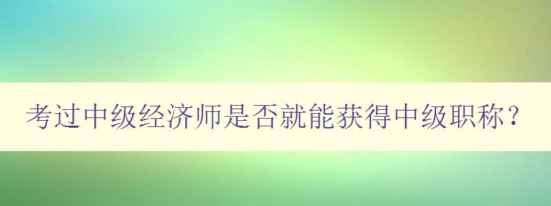 考过中级经济师是否就能获得中级职称？