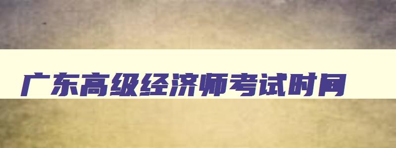 广东高级经济师考试时间,广东省2023高级经济师报名时间