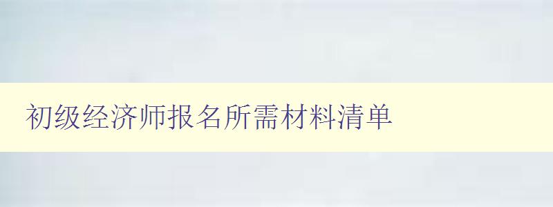 初级经济师报名所需材料清单