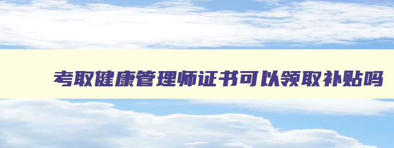 考取健康管理师证书可以领取补贴吗,考取健康管理师