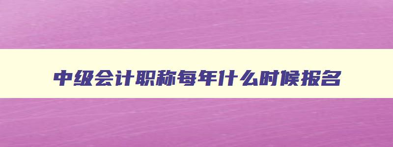 中级会计职称每年什么时候报名