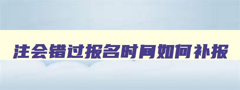 注会错过报名时间如何补报