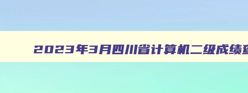 2023年3月四川省计算机二级成绩查询时间预测：5月中下旬（四川2023年3月计算机二级成绩查询）