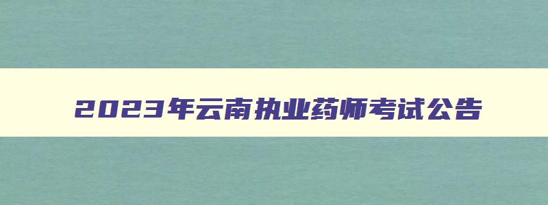 2023年云南执业药师考试公告,云南执业药师考试成绩公布时间