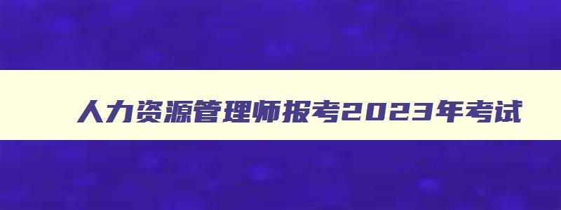 人力资源管理师报考2023年考试