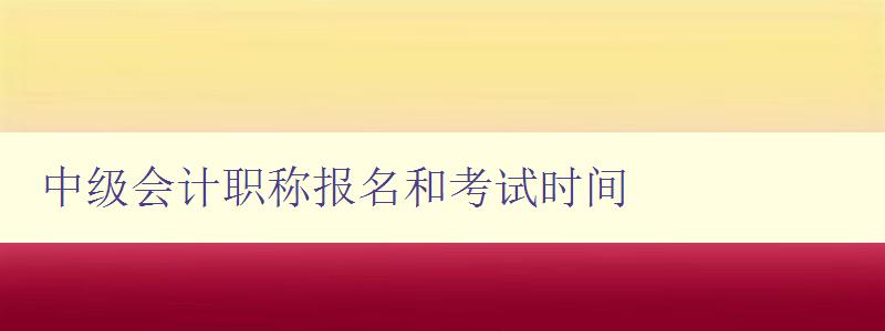 中级会计职称报名和考试时间