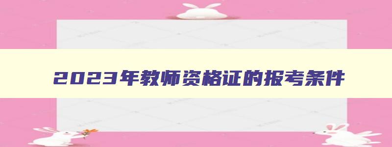 2023年教师资格证的报考条件,2023下教师资格证报考条件