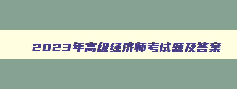 2023年高级经济师考试题及答案,2023年高级经济师考试