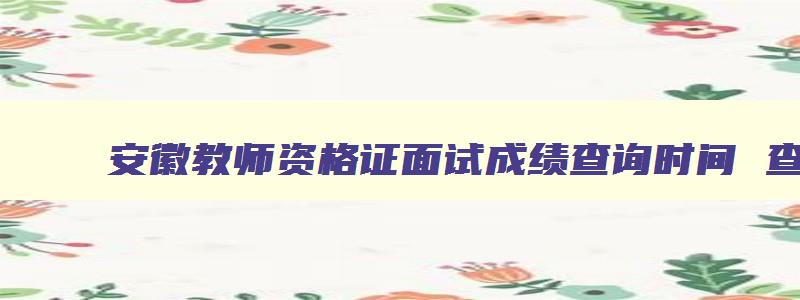 安徽教师资格证面试成绩查询时间