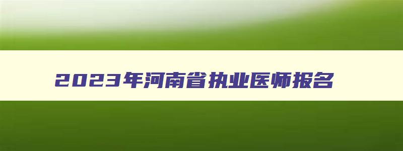 2023年河南省执业医师报名,河南省执业医师资格考试