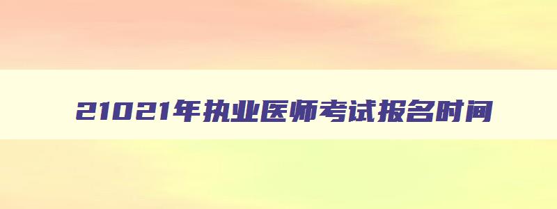 21021年执业医师考试报名时间,2023执业医师报名时间