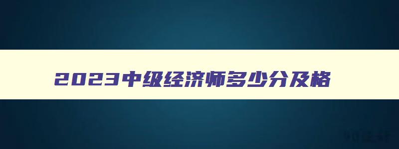 2023中级经济师多少分及格