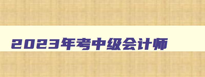 2023年考中级会计师,2023年中级会计师需要考几科