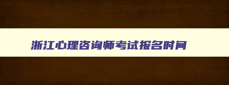 浙江心理咨询师考试报名时间,浙江心理咨询师考试地点