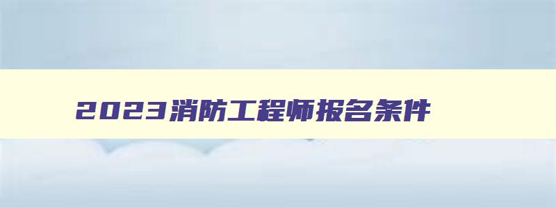 2023消防工程师报名条件