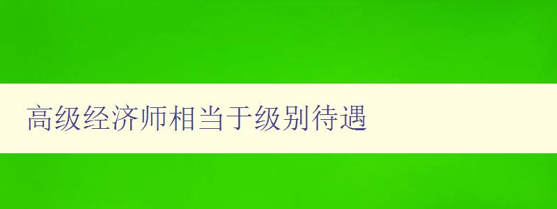 高级经济师相当于级别待遇