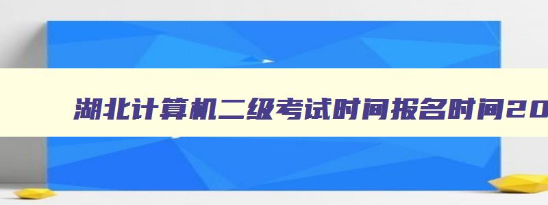 湖北计算机二级考试时间报名时间202312月,湖北省计算机二级报名结束了吗